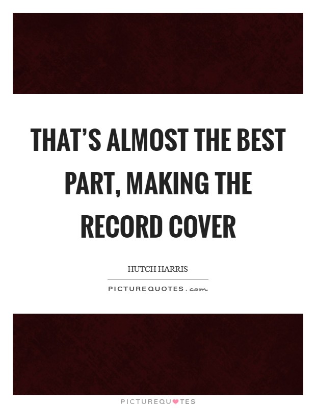 That's almost the best part, making the record cover Picture Quote #1