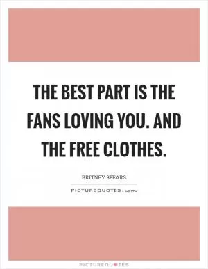 The best part is the fans loving you. And the free clothes Picture Quote #1