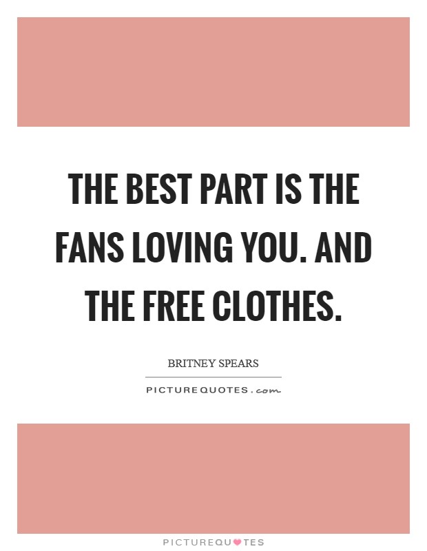 The best part is the fans loving you. And the free clothes. Picture Quote #1