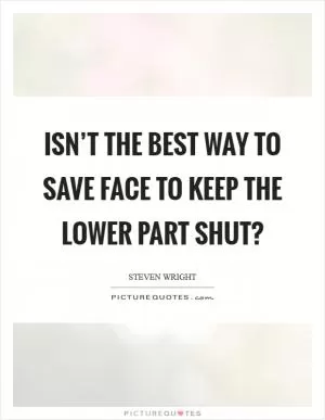 Isn’t the best way to save face to keep the lower part shut? Picture Quote #1