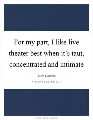 For my part, I like live theater best when it’s taut, concentrated and intimate Picture Quote #1