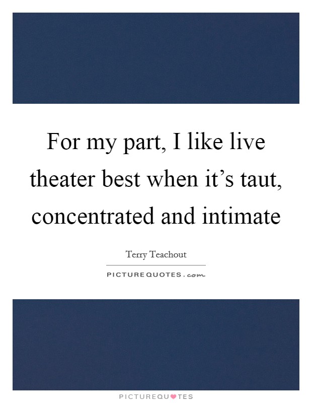 For my part, I like live theater best when it's taut, concentrated and intimate Picture Quote #1