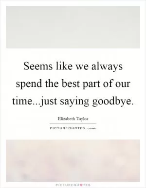 Seems like we always spend the best part of our time...just saying goodbye Picture Quote #1