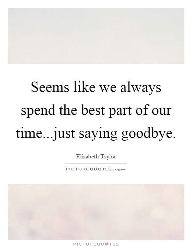 Seems like we always spend the best part of our time...just saying goodbye. Picture Quote #1