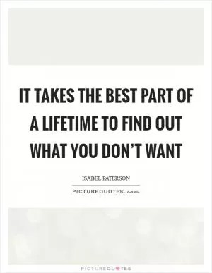 It takes the best part of a lifetime to find out what you don’t want Picture Quote #1