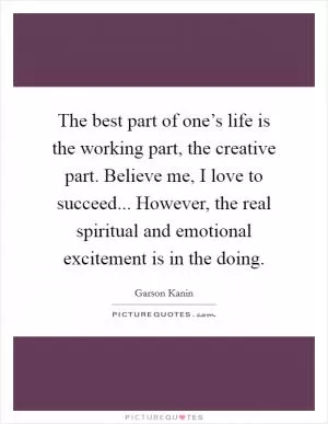 The best part of one’s life is the working part, the creative part. Believe me, I love to succeed... However, the real spiritual and emotional excitement is in the doing Picture Quote #1