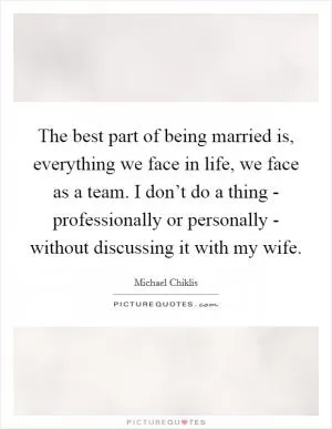 The best part of being married is, everything we face in life, we face as a team. I don’t do a thing - professionally or personally - without discussing it with my wife Picture Quote #1