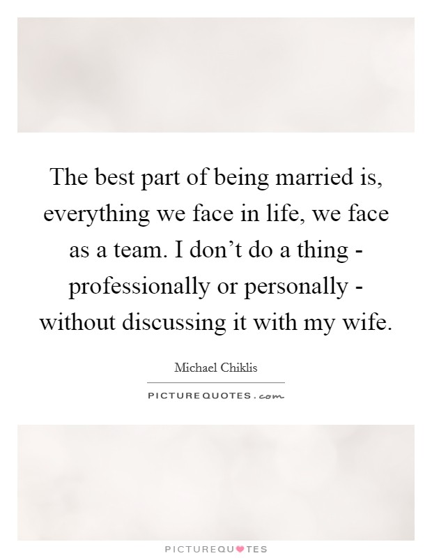 The best part of being married is, everything we face in life, we face as a team. I don't do a thing - professionally or personally - without discussing it with my wife. Picture Quote #1