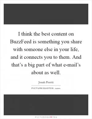 I think the best content on BuzzFeed is something you share with someone else in your life, and it connects you to them. And that’s a big part of what e-mail’s about as well Picture Quote #1