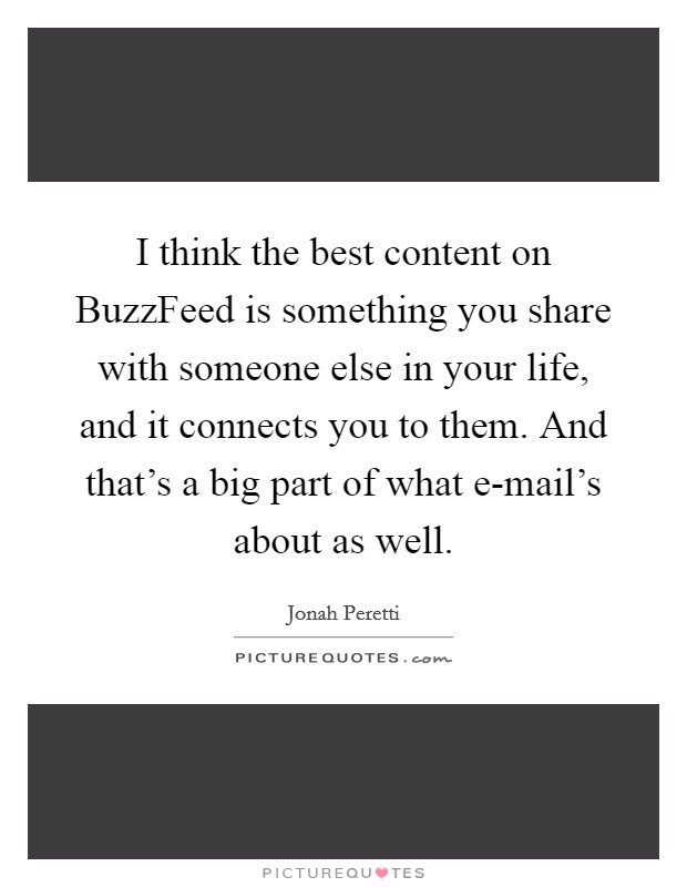 I think the best content on BuzzFeed is something you share with someone else in your life, and it connects you to them. And that's a big part of what e-mail's about as well. Picture Quote #1