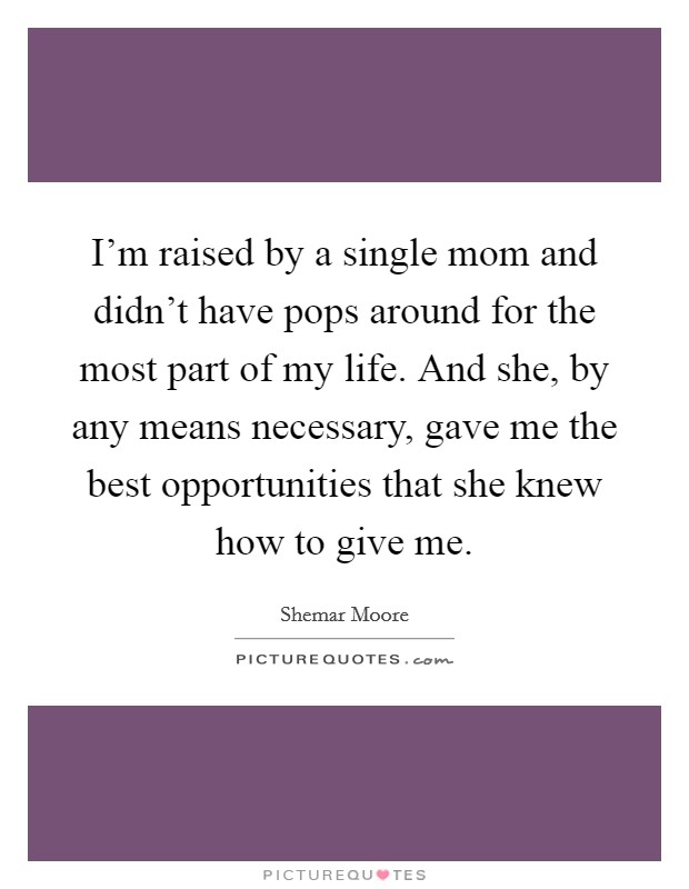 I'm raised by a single mom and didn't have pops around for the most part of my life. And she, by any means necessary, gave me the best opportunities that she knew how to give me. Picture Quote #1
