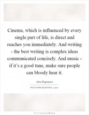 Cinema, which is influenced by every single part of life, is direct and reaches you immediately. And writing - the best writing is complex ideas communicated concisely. And music - if it’s a good tune, make sure people can bloody hear it Picture Quote #1