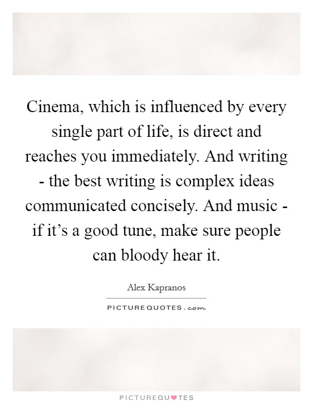 Cinema, which is influenced by every single part of life, is direct and reaches you immediately. And writing - the best writing is complex ideas communicated concisely. And music - if it's a good tune, make sure people can bloody hear it. Picture Quote #1
