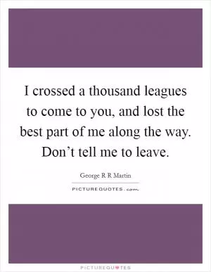 I crossed a thousand leagues to come to you, and lost the best part of me along the way. Don’t tell me to leave Picture Quote #1