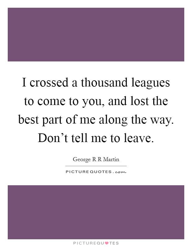 I crossed a thousand leagues to come to you, and lost the best part of me along the way. Don't tell me to leave. Picture Quote #1