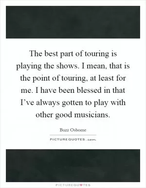 The best part of touring is playing the shows. I mean, that is the point of touring, at least for me. I have been blessed in that I’ve always gotten to play with other good musicians Picture Quote #1