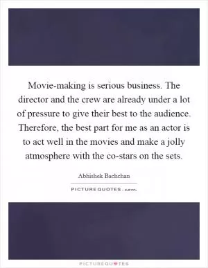 Movie-making is serious business. The director and the crew are already under a lot of pressure to give their best to the audience. Therefore, the best part for me as an actor is to act well in the movies and make a jolly atmosphere with the co-stars on the sets Picture Quote #1