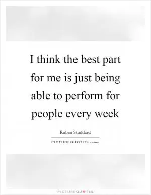 I think the best part for me is just being able to perform for people every week Picture Quote #1