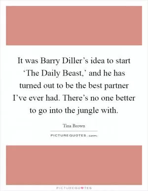 It was Barry Diller’s idea to start ‘The Daily Beast,’ and he has turned out to be the best partner I’ve ever had. There’s no one better to go into the jungle with Picture Quote #1