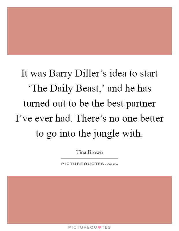 It was Barry Diller's idea to start ‘The Daily Beast,' and he has turned out to be the best partner I've ever had. There's no one better to go into the jungle with. Picture Quote #1