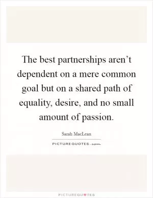 The best partnerships aren’t dependent on a mere common goal but on a shared path of equality, desire, and no small amount of passion Picture Quote #1