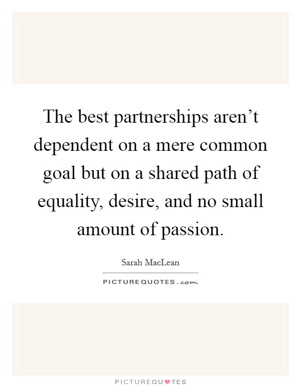 The best partnerships aren't dependent on a mere common goal but on a shared path of equality, desire, and no small amount of passion. Picture Quote #1