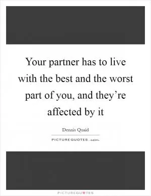 Your partner has to live with the best and the worst part of you, and they’re affected by it Picture Quote #1