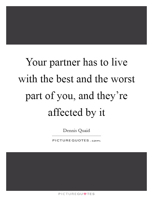 Your partner has to live with the best and the worst part of you, and they're affected by it Picture Quote #1