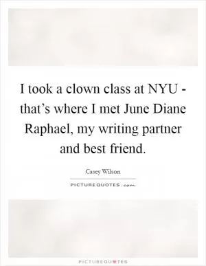 I took a clown class at NYU - that’s where I met June Diane Raphael, my writing partner and best friend Picture Quote #1