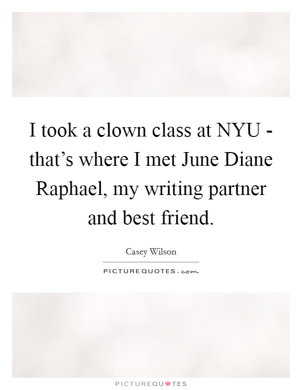 I took a clown class at NYU - that's where I met June Diane Raphael, my writing partner and best friend. Picture Quote #1