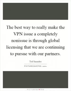 The best way to really make the VPN issue a completely nonissue is through global licensing that we are continuing to pursue with our partners Picture Quote #1