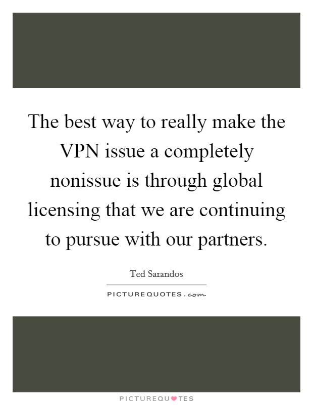 The best way to really make the VPN issue a completely nonissue is through global licensing that we are continuing to pursue with our partners. Picture Quote #1