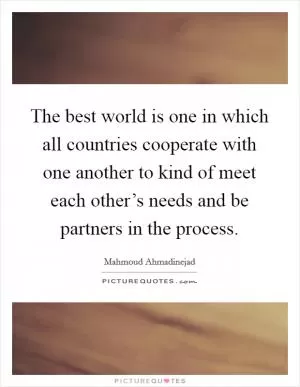 The best world is one in which all countries cooperate with one another to kind of meet each other’s needs and be partners in the process Picture Quote #1