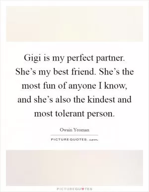 Gigi is my perfect partner. She’s my best friend. She’s the most fun of anyone I know, and she’s also the kindest and most tolerant person Picture Quote #1