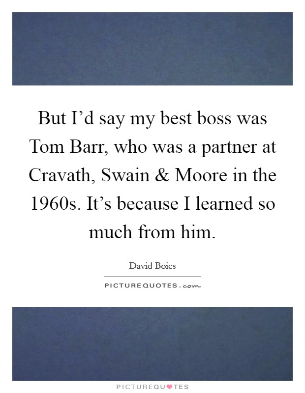 But I'd say my best boss was Tom Barr, who was a partner at Cravath, Swain and Moore in the 1960s. It's because I learned so much from him. Picture Quote #1