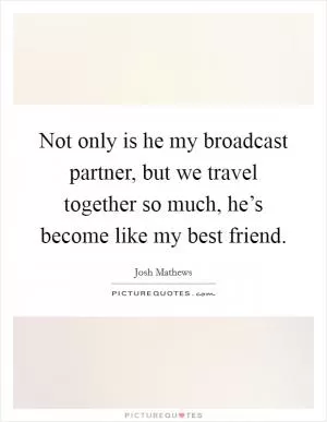 Not only is he my broadcast partner, but we travel together so much, he’s become like my best friend Picture Quote #1