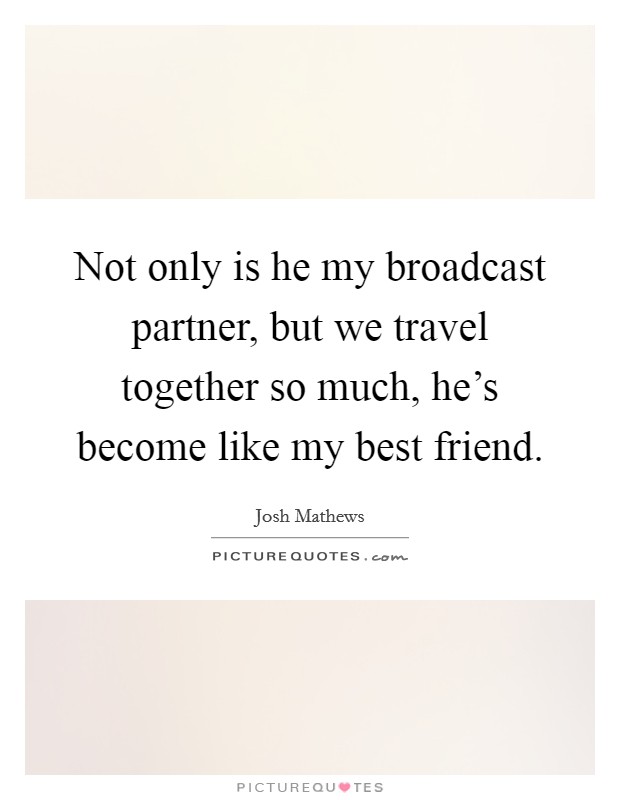 Not only is he my broadcast partner, but we travel together so much, he's become like my best friend. Picture Quote #1