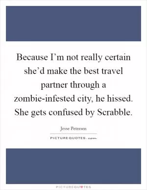 Because I’m not really certain she’d make the best travel partner through a zombie-infested city, he hissed. She gets confused by Scrabble Picture Quote #1
