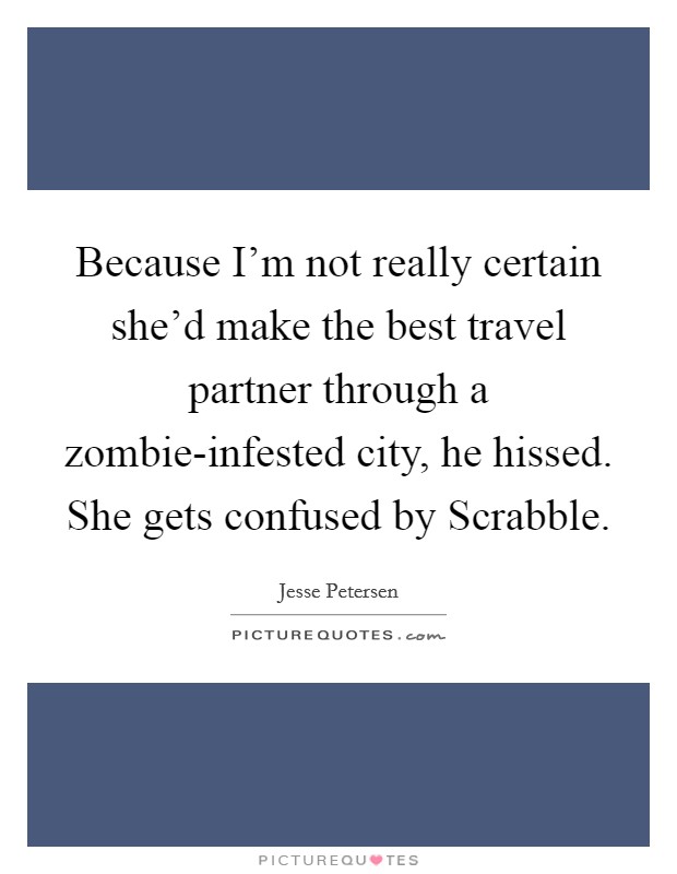 Because I'm not really certain she'd make the best travel partner through a zombie-infested city, he hissed. She gets confused by Scrabble. Picture Quote #1