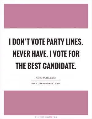 I don’t vote party lines. Never have. I vote for the best candidate Picture Quote #1