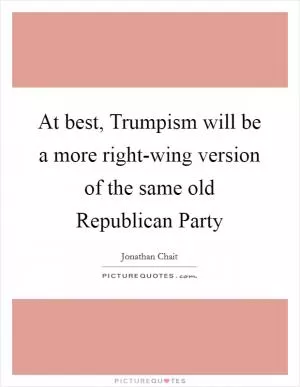 At best, Trumpism will be a more right-wing version of the same old Republican Party Picture Quote #1