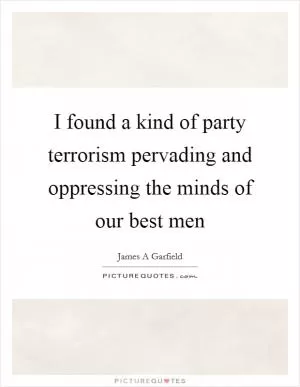 I found a kind of party terrorism pervading and oppressing the minds of our best men Picture Quote #1