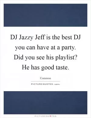DJ Jazzy Jeff is the best DJ you can have at a party. Did you see his playlist? He has good taste Picture Quote #1