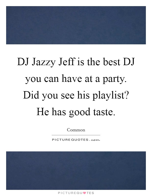 DJ Jazzy Jeff is the best DJ you can have at a party. Did you see his playlist? He has good taste. Picture Quote #1