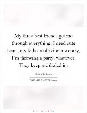 My three best friends get me through everything: I need cute jeans, my kids are driving me crazy, I’m throwing a party, whatever. They keep me dialed in Picture Quote #1
