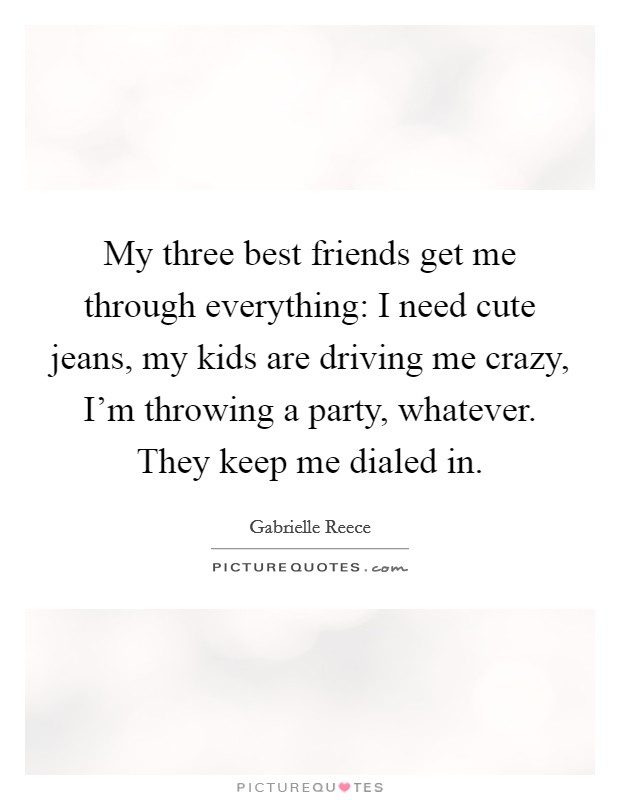 My three best friends get me through everything: I need cute jeans, my kids are driving me crazy, I'm throwing a party, whatever. They keep me dialed in. Picture Quote #1