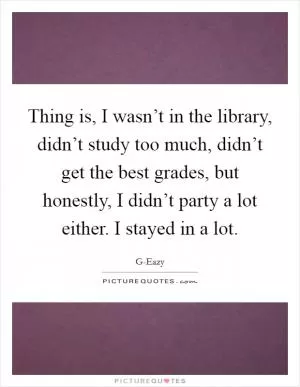 Thing is, I wasn’t in the library, didn’t study too much, didn’t get the best grades, but honestly, I didn’t party a lot either. I stayed in a lot Picture Quote #1