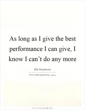 As long as I give the best performance I can give, I know I can’t do any more Picture Quote #1