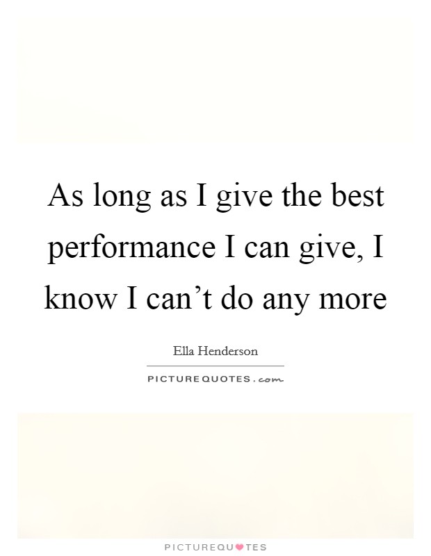 As long as I give the best performance I can give, I know I can't do any more Picture Quote #1