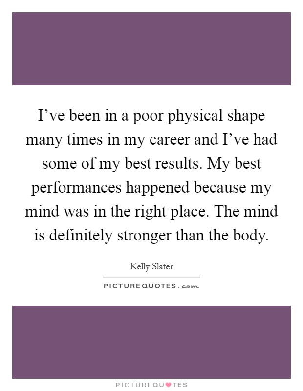 I've been in a poor physical shape many times in my career and I've had some of my best results. My best performances happened because my mind was in the right place. The mind is definitely stronger than the body. Picture Quote #1